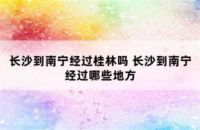 长沙到南宁经过桂林吗 长沙到南宁经过哪些地方